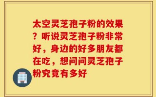 太空灵芝孢子粉的效果？听说灵芝孢子粉非常好，身边的好多朋友都在吃，想问问灵芝孢子粉究竟有多好