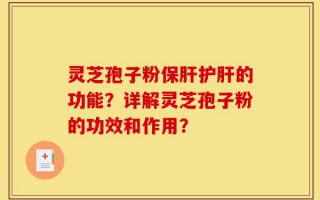 灵芝孢子粉保肝护肝的功能？详解灵芝孢子粉的功效和作用？