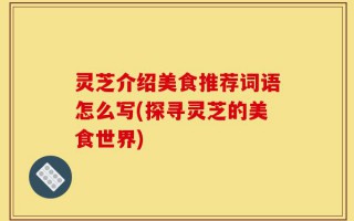 灵芝介绍美食推荐词语怎么写(探寻灵芝的美食世界)