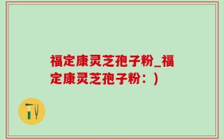 福定康灵芝孢子粉_福定康灵芝孢子粉：)