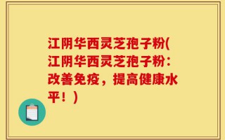 江阴华西灵芝孢子粉(江阴华西灵芝孢子粉：改善免疫，提高健康水平！)