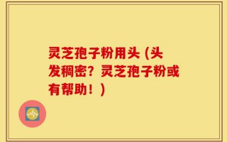 灵芝孢子粉用头 (头发稠密？灵芝孢子粉或有帮助！)