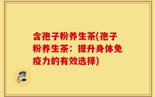含孢子粉养生茶(孢子粉养生茶：提升身体免疫力的有效选择)