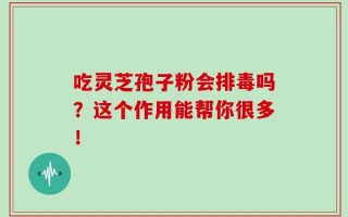 吃灵芝孢子粉会排毒吗？这个作用能帮你很多！