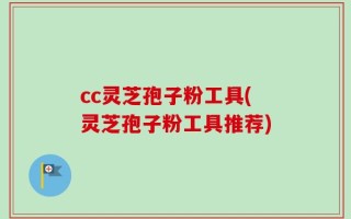 cc灵芝孢子粉工具(灵芝孢子粉工具推荐)