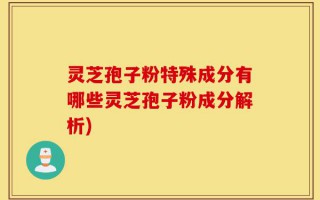 灵芝孢子粉特殊成分有哪些灵芝孢子粉成分解析)