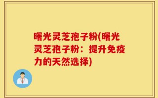 曙光灵芝孢子粉(曙光灵芝孢子粉：提升免疫力的天然选择)
