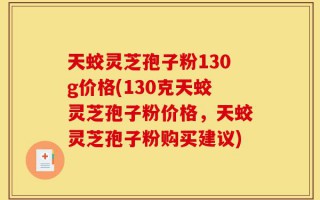 天蛟灵芝孢子粉130g价格(130克天蛟灵芝孢子粉价格，天蛟灵芝孢子粉购买建议)