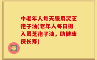 中老年人每天服用灵芝孢子油(老年人每日摄入灵芝孢子油，助健康保长寿)