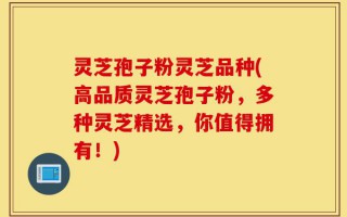 灵芝孢子粉灵芝品种(高品质灵芝孢子粉，多种灵芝精选，你值得拥有！)