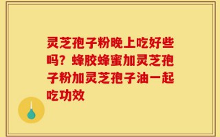 灵芝孢子粉晚上吃好些吗？蜂胶蜂蜜加灵芝孢子粉加灵芝孢子油一起吃功效