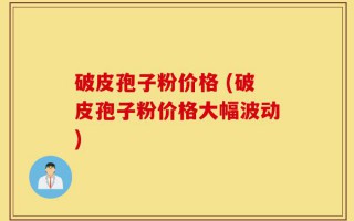 破皮孢子粉价格 (破皮孢子粉价格大幅波动)