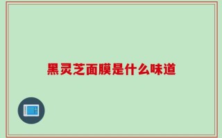 黑灵芝面膜是什么味道