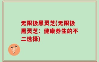 无限极黑灵芝(无限极黑灵芝：健康养生的不二选择)