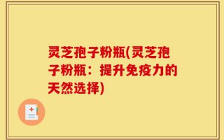 灵芝孢子粉瓶(灵芝孢子粉瓶：提升免疫力的天然选择)