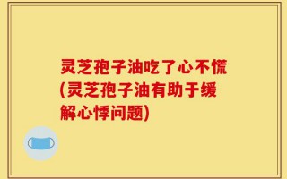 灵芝孢子油吃了心不慌(灵芝孢子油有助于缓解心悸问题)