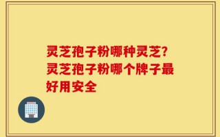 灵芝孢子粉哪种灵芝？灵芝孢子粉哪个牌子最好用安全