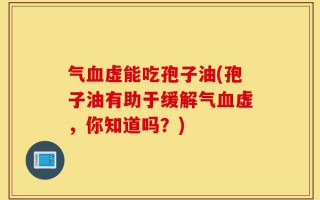 气血虚能吃孢子油(孢子油有助于缓解气血虚，你知道吗？)