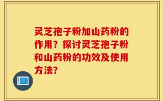 灵芝孢子粉加山药粉的作用？探讨灵芝孢子粉和山药粉的功效及使用方法？