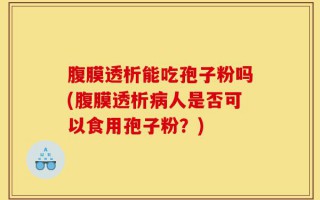 腹膜透析能吃孢子粉吗(腹膜透析病人是否可以食用孢子粉？)