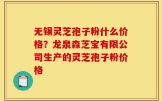 无锡灵芝孢子粉什么价格？龙泉森芝宝有限公司生产的灵芝孢子粉价格