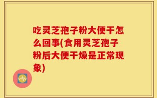吃灵芝孢子粉大便干怎么回事(食用灵芝孢子粉后大便干燥是正常现象)