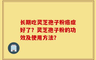 长期吃灵芝孢子粉癌症好了？灵芝孢子粉的功效及使用方法？