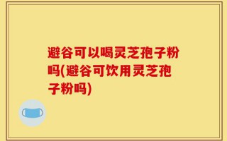 避谷可以喝灵芝孢子粉吗(避谷可饮用灵芝孢子粉吗)