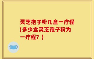 灵芝孢子粉几盒一疗程(多少盒灵芝孢子粉为一疗程？)