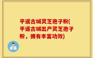 平遥古城灵芝孢子粉(平遥古城出产灵芝孢子粉，拥有丰富功效)