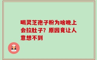喝灵芝孢子粉为啥晚上会拉肚子？原因竟让人意想不到