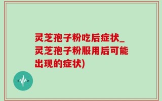 灵芝孢子粉吃后症状_灵芝孢子粉服用后可能出现的症状)