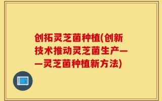 创拓灵芝菌种植(创新技术推动灵芝菌生产——灵芝菌种植新方法)