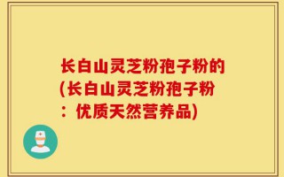 长白山灵芝粉孢子粉的(长白山灵芝粉孢子粉：优质天然营养品)