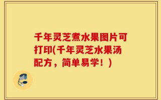 千年灵芝煮水果图片可打印(千年灵芝水果汤配方，简单易学！)