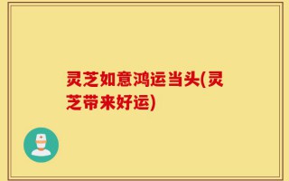 灵芝如意鸿运当头(灵芝带来好运)