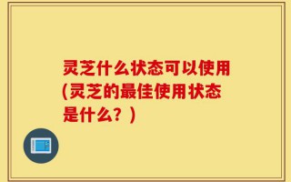 灵芝什么状态可以使用(灵芝的最佳使用状态是什么？)
