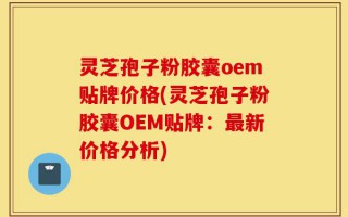 灵芝孢子粉胶囊oem贴牌价格(灵芝孢子粉胶囊OEM贴牌：最新价格分析)