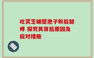 吃灵芝破壁孢子粉后腿疼 探究其背后原因及应对措施