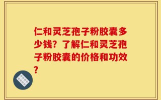 仁和灵芝孢子粉胶囊多少钱？了解仁和灵芝孢子粉胶囊的价格和功效？
