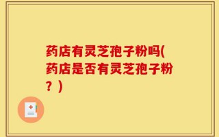 药店有灵芝孢子粉吗(药店是否有灵芝孢子粉？)