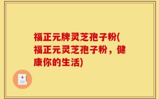 福正元牌灵芝孢子粉(福正元灵芝孢子粉，健康你的生活)