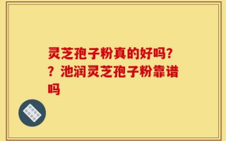 灵芝孢子粉真的好吗？？池润灵芝孢子粉靠谱吗
