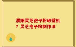 濮阳灵芝孢子粉破壁机？灵芝孢子粉制作法