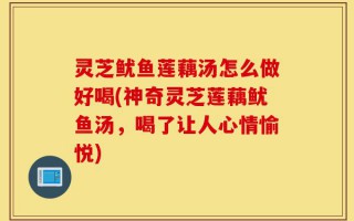 灵芝鱿鱼莲藕汤怎么做好喝(神奇灵芝莲藕鱿鱼汤，喝了让人心情愉悦)