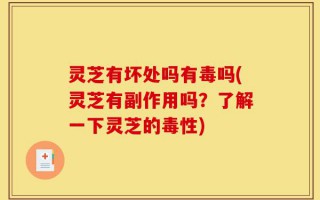 灵芝有坏处吗有毒吗(灵芝有副作用吗？了解一下灵芝的毒性)