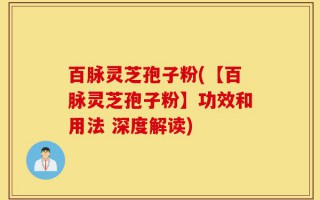 百脉灵芝孢子粉(【百脉灵芝孢子粉】功效和用法 深度解读)