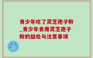 青少年吃了灵芝孢子粉_青少年食用灵芝孢子粉的益处与注意事项