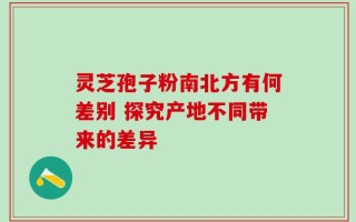 灵芝孢子粉南北方有何差别 探究产地不同带来的差异