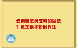 云南破壁灵芝粉的做法？灵芝孢子粉制作法